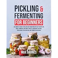 Pickling and Fermenting for Beginners: The Complete Guide to Pickling and Fermenting with Easy Recipes for Quick, Fermented & Sweet Pickles, Sauerkraut, Pickled Meat, Fish & Eggs & Fermented Beverages Pickling and Fermenting for Beginners: The Complete Guide to Pickling and Fermenting with Easy Recipes for Quick, Fermented & Sweet Pickles, Sauerkraut, Pickled Meat, Fish & Eggs & Fermented Beverages Paperback Kindle Hardcover