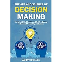 The Art and Science of Decision-Making: Mastering Critical Thinking and Problem-Solving for Enhanced Productivity and Success