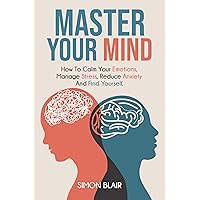 Master Your Mind: How to Calm Your Emotions, Manage Stress, Reduce Anxiety and Find Yourself Master Your Mind: How to Calm Your Emotions, Manage Stress, Reduce Anxiety and Find Yourself Kindle Paperback