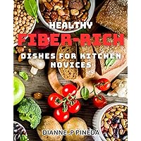 Healthy Fiber-Rich Dishes for Kitchen Novices: Fiber-packed recipes for beginner cooks - Eat your way to wellness!