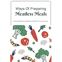 Ways Of Preparing Meatless Meals: Easy & Delicious Vegetarian Meals For Everyone: How To Cook Main Meals Vegetarian Style