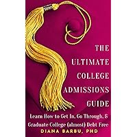 The Ultimate College Admissions Guide: Learn How to Get In, Go Through, & Graduate College (almost) Debt Free