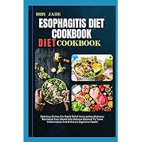 ESOPHAGITIS DIET COOKBOOK: Delicious Dishes For Rapid Relief And Lasting Wellness: Revitalize Your Health And Restore Balance To Tame Inflammation And Enhance Digestive Health