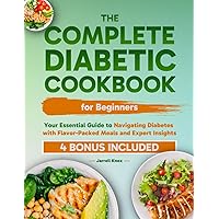 The Complete Diabetic Cookbook for Beginners: Your Essential Guide to Navigating Diabetes with Flavor-Packed Meals and Expert Insights
