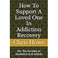 How To Support A Loved One In Addiction Recovery: For The Families of Alcoholics and Addicts How To Support A Loved One In Addiction Recovery: For The Families of Alcoholics and Addicts Paperback Kindle