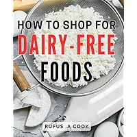 How To Shop For Dairy-Free Foods: The Ultimate Guide to Navigating the Dairy-Free Aisle and Finding Delicious Alternatives