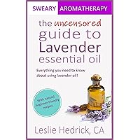 The Uncensored Guide to Lavender Essential Oil : Everything you need to know about using lavender oil! -- with natural, beginner-friendly recipes. (Uncensored Essential Oil Handbooks)