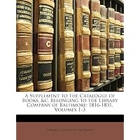 A Supplement to the Catalogue of Books, &C. Belonging to the Library Company of Baltimore: 1816-1831, Volumes 1-3 A Supplement to the Catalogue of Books, &C. Belonging to the Library Company of Baltimore: 1816-1831, Volumes 1-3 Paperback Hardcover