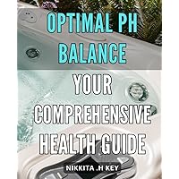 Optimal pH Balance: Your Comprehensive Health Guide: Master Your Body's Acid-Alkaline Levels with Essential Tips for Optimal pH Balance and Vibrant Health