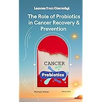The Role of Probiotics in Cancer Recovery & Prevention - Lessons from Chernobyl: A Dietary Guide in Managing Cancer The Role of Probiotics in Cancer Recovery & Prevention - Lessons from Chernobyl: A Dietary Guide in Managing Cancer Kindle Paperback