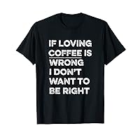 If Loving Coffee Is Wrong I Don't Want To Be Right T-Shirt