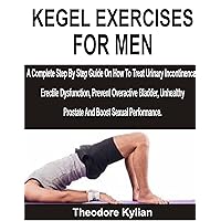 KEGEL EXERCISES FOR MEN: A Complete Step By Step Guide On How To Treat Urinary Incontinence, Erectile Dysfunction, Prevent Overactive Bladder, Unhealthy Prostate And Boost Sexual Performance. KEGEL EXERCISES FOR MEN: A Complete Step By Step Guide On How To Treat Urinary Incontinence, Erectile Dysfunction, Prevent Overactive Bladder, Unhealthy Prostate And Boost Sexual Performance. Kindle Paperback