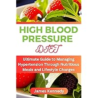 HIGH BLOOD PRESSURE DIET : Ultimate Guide to Managing Hypertension Through Nutritious Meals and Lifestyle Changes HIGH BLOOD PRESSURE DIET : Ultimate Guide to Managing Hypertension Through Nutritious Meals and Lifestyle Changes Kindle Paperback
