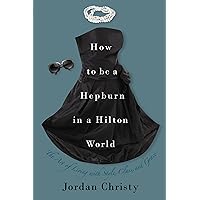 How to Be a Hepburn in a Hilton World: The Art of Living with Style, Class, and Grace How to Be a Hepburn in a Hilton World: The Art of Living with Style, Class, and Grace Kindle Hardcover