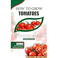 HOW TO GROW TOMATOES : Beginners Guide To Growing, Caring And Harvesting Tomato At Home And in The Garden (Growing crops and edible blooms in your garden) HOW TO GROW TOMATOES : Beginners Guide To Growing, Caring And Harvesting Tomato At Home And in The Garden (Growing crops and edible blooms in your garden) Kindle Paperback