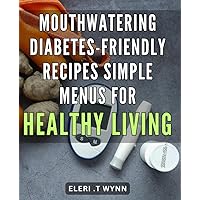 Mouthwatering Diabetes-Friendly Recipes: Simple Menus for Healthy Living.: Delicious Low-Sugar Dishes: A Practical Cookbook for Managing Diabetes Through Diet.