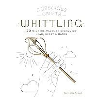 Conscious Crafts: Whittling: 20 mindful makes to reconnect head, heart & hands Conscious Crafts: Whittling: 20 mindful makes to reconnect head, heart & hands Kindle Hardcover
