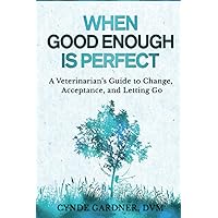 When Good Enough is Perfect: A Veterinarian’s Guide to Change, Acceptance, and Letting Go When Good Enough is Perfect: A Veterinarian’s Guide to Change, Acceptance, and Letting Go Paperback Kindle