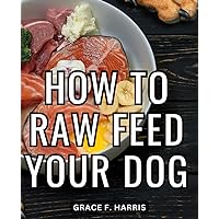 How To Raw Feed Your Dog: A Guide to Embracing the Benefits and Basics of Raw Pet Nutrition | Embark on a Healthier Journey with Your Furry Companion through Step-by-Step Raw Feeding Insight