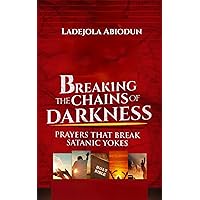Breaking the Chains of Darkness : Prayers That Break Satanic Yokes