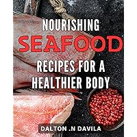 Nourishing Seafood Recipes for a Healthier Body: Deliciously Nutritious Seafood Recipes to Boost Your Health and Wellness