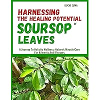 HARNESSING THE HEALING POTENTIAL OF SOURSOP LEAVES: A Journey To Holistic Wellness: Nature's Miracle Cure For Ailments And Illnesses