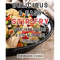Easy & Delicious Stir-Fry Techniques for Novice Chefs: Master the Art of Creating Mouthwatering Stir-Fry Dishes with These Simple and Tasty Cooking Methods
