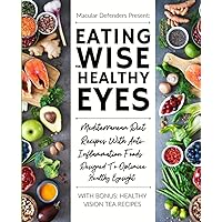 Eating Wise For Healthy Eyes: Mediterranean Diet Recipes With Anti-Inflammation Foods Designed To Optimize Healthy Eyesight (Eye Vitamins, Nutrients, Recipes & Lifestyle For Healthy Vision)