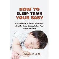 HOW TO SLEEP TRAIN YOUR BABY: The Ultimate Guide to Planning a Healthy Sleep Schedule For Your Sleepless Baby HOW TO SLEEP TRAIN YOUR BABY: The Ultimate Guide to Planning a Healthy Sleep Schedule For Your Sleepless Baby Kindle Paperback