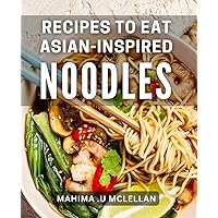 Recipes To Eat Asian-Inspired Noodles: Mouthwatering Noodle Recipes for Food Lovers - Perfect for Home Cooks and As a Gift Idea.