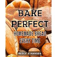 Bake Perfect Homemade Bread Every Time: Unlock the Secret to Consistently Delicious Bread with Fail-Proof Techniques and Recipes for All Skill Levels.