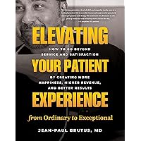 Elevating Your Patient Experience from Ordinary to Exceptional: How to Go Beyond Service and Satisfaction by Creating More Happiness, Higher Revenue, and Better Results Elevating Your Patient Experience from Ordinary to Exceptional: How to Go Beyond Service and Satisfaction by Creating More Happiness, Higher Revenue, and Better Results Kindle Paperback Hardcover