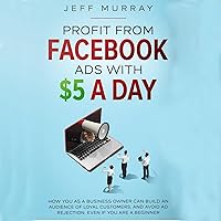 Profit from Facebook Ads with $5 a Day: How You as a Business Owner Can Build a Following of Loyal Customers and Avoid Ad Rejection, Even If You Are a Beginner Profit from Facebook Ads with $5 a Day: How You as a Business Owner Can Build a Following of Loyal Customers and Avoid Ad Rejection, Even If You Are a Beginner Audible Audiobook Kindle Paperback