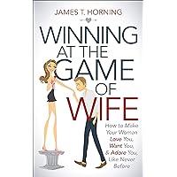 Winning at the Game of Wife: How to Make Your Woman Love You, Want You, & Adore You, Like Never Before Winning at the Game of Wife: How to Make Your Woman Love You, Want You, & Adore You, Like Never Before Kindle Paperback