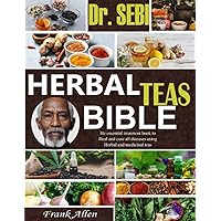 DR. SEBI HERBAL TEAS BIBLE: Ultimate Guide To Optimal Health And Wellness By Use Of Dr. Sebi Herbal And Medicinal Teas
