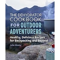 The Dehydrator Cookbook for Outdoor Adventurers: Healthy, Delicious Recipes for Backpacking and Beyond The Dehydrator Cookbook for Outdoor Adventurers: Healthy, Delicious Recipes for Backpacking and Beyond Paperback Kindle