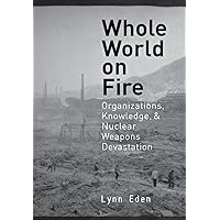 Whole World on Fire: Organizations, Knowledge, and Nuclear Weapons Devastation (Cornell Studies in Security Affairs) Whole World on Fire: Organizations, Knowledge, and Nuclear Weapons Devastation (Cornell Studies in Security Affairs) Hardcover Paperback