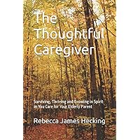 The Thoughtful Caregiver: Surviving, Thriving and Growing in Spirit as You Care for Your Elderly Parent The Thoughtful Caregiver: Surviving, Thriving and Growing in Spirit as You Care for Your Elderly Parent Paperback Kindle