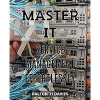 Master IT Service Management effortlessly: Revolutionize Your IT Service Management: The Ultimate Guide to Effortless Success