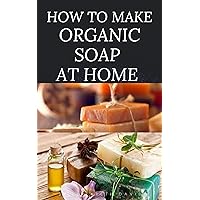 HOW TO MAKE ORGANIC SOAP AT HOME: D-I-Y Step-by-Step Guide on How to Make Your Organic Soap to Prevent Bacterial and Achieve Healthy Skin HOW TO MAKE ORGANIC SOAP AT HOME: D-I-Y Step-by-Step Guide on How to Make Your Organic Soap to Prevent Bacterial and Achieve Healthy Skin Kindle Paperback