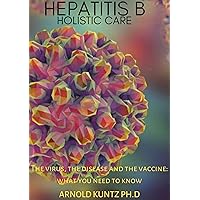 HEPATITIS B HOLISTIC CARE: THE VIRUS, THE DISEASE AND THE VACCINE: WHAT YOU NEED TO KNOW HEPATITIS B HOLISTIC CARE: THE VIRUS, THE DISEASE AND THE VACCINE: WHAT YOU NEED TO KNOW Kindle Paperback