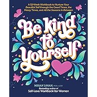 Be Kind to Yourself: A 52-Week Workbook to Nurture Your Beautiful Self through the Good Times, the Messy Times, and All the Seasons in Between Be Kind to Yourself: A 52-Week Workbook to Nurture Your Beautiful Self through the Good Times, the Messy Times, and All the Seasons in Between Paperback