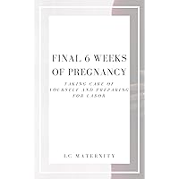 Final 6 Weeks of Pregnancy: Taking Care of Yourself and Preparing for Labor