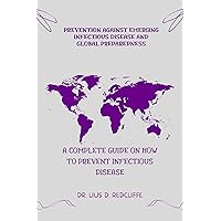PREVENTION AGAINST EMERGING INFECTIOUS DISEASE AND GLOBAL PREPAREDNESS : A Complete Guide on How to Prevent Infectious Disease PREVENTION AGAINST EMERGING INFECTIOUS DISEASE AND GLOBAL PREPAREDNESS : A Complete Guide on How to Prevent Infectious Disease Kindle Paperback