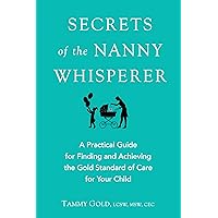 Secrets of the Nanny Whisperer: A Practical Guide for Finding and Achieving the Gold Standard of Care for Your Child Secrets of the Nanny Whisperer: A Practical Guide for Finding and Achieving the Gold Standard of Care for Your Child Kindle Paperback