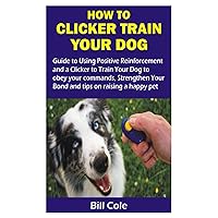 HOW TO CLICKER TRAIN YOUR DOG: Guide to Using Positive Reinforcement and a Clicker to Train Your Dog to obey your commands, Strengthen Your Bond and tips on raising a happy pet HOW TO CLICKER TRAIN YOUR DOG: Guide to Using Positive Reinforcement and a Clicker to Train Your Dog to obey your commands, Strengthen Your Bond and tips on raising a happy pet Paperback