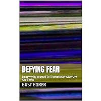 Defying Fear: Empowering Yourself To Triumph Over Adversity And Thrive