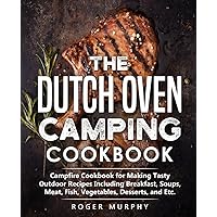 The Dutch Oven Camping Cookbook: Campfire Cookbook for Making Tasty Outdoor Recipes Including Breakfast, Soups, Meat, Fish, Vegetables, Desserts, and Etc.