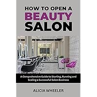 How to Open a Beauty Salon: A Comprehensive Guide to Starting, Running and Growing a Successful Salon Business How to Open a Beauty Salon: A Comprehensive Guide to Starting, Running and Growing a Successful Salon Business Kindle Paperback