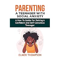 Parenting a Teenager With Social Anxiety: A How-To Guide For Raising a Confident and Self-Conscious Teenager Parenting a Teenager With Social Anxiety: A How-To Guide For Raising a Confident and Self-Conscious Teenager Kindle Paperback